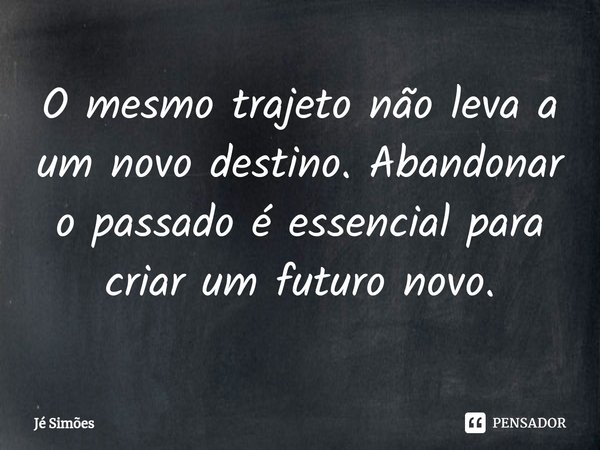 ⁠O mesmo trajeto não leva a um novo destino. Abandonar o passado é essencial para criar um futuro novo.... Frase de Jé Simões.