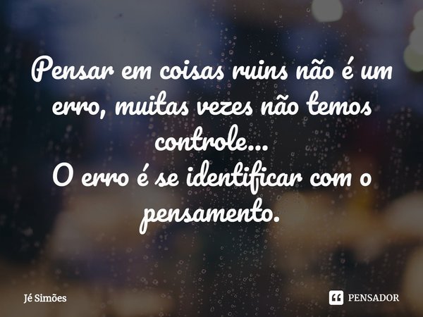 ⁠Pensar em coisas ruins não é um erro, muitas vezes não temos controle...
O erro é se identificar com o pensamento.... Frase de Jé Simões.