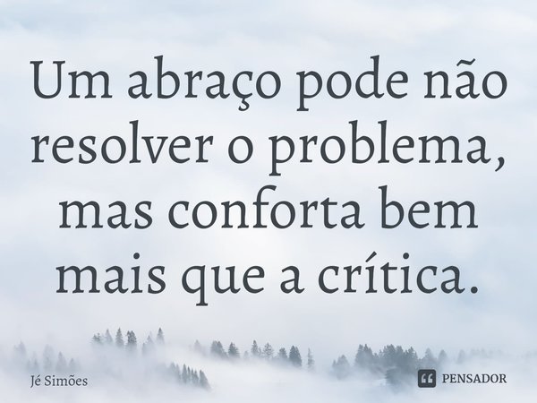 ⁠⁠Um abraço pode não resolver o problema, mas conforta bem mais que a crítica.... Frase de Jé Simões.