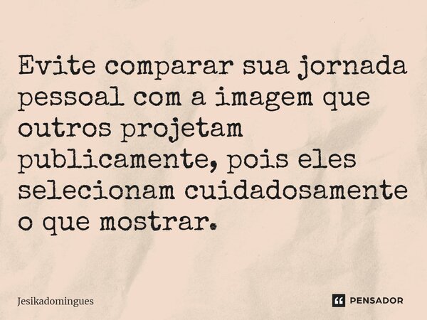 ⁠Evite comparar sua jornada pessoal com a imagem que outros projetam publicamente, pois eles selecionam cuidadosamente o que mostrar.... Frase de Jesikadomingues.