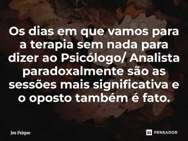 ⁠Os dias em que vamos para a terapia sem nada para dizer ao Psicólogo/ Analista paradoxalmente são as sessões mais significativa e o oposto também é fato.... Frase de Jes Psique.