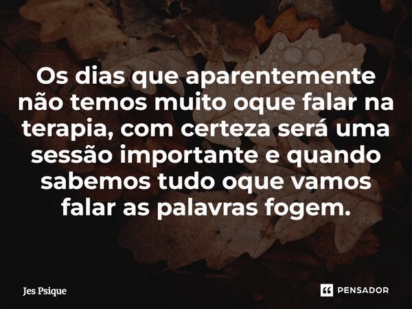 ⁠Os dias que aparentemente não temos muito oque falar na terapia, com certeza será uma sessão importante e quando sabemos tudo oque vamos falar as palavras foge... Frase de Jes Psique.