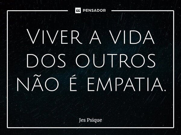 Viver a vida dos outros não é empatia.... Frase de Jes Psique.