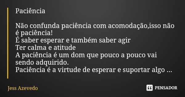 Paciência Não confunda paciência com acomodação,isso não é paciência! É saber esperar e também saber agir Ter calma e atitude A paciência é um dom que pouco a p... Frase de Jess Azevedo.