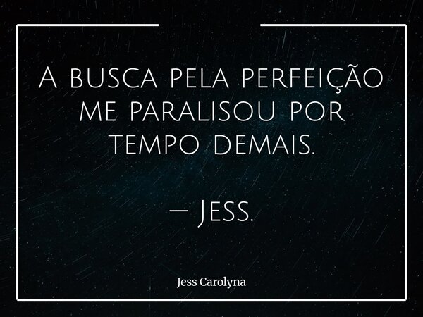 A busca pela perfeição me paralisou por tempo demais. — Jess.... Frase de Jess Carolyna.