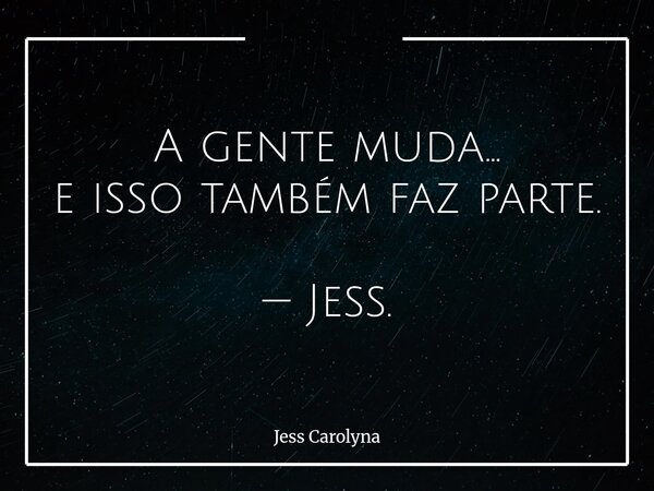 A gente muda… e isso também faz parte. — Jess.... Frase de Jess Carolyna.