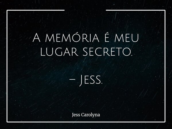 A memória é meu lugar secreto. – Jess.... Frase de Jess Carolyna.
