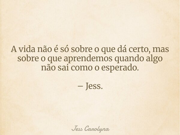 A vida não é só sobre o que dá certo, mas sobre o que aprendemos quando algo não sai como o esperado. – Jess.... Frase de Jess Carolyna.