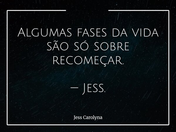 Algumas fases da vida são só sobre recomeçar. — Jess.... Frase de Jess Carolyna.