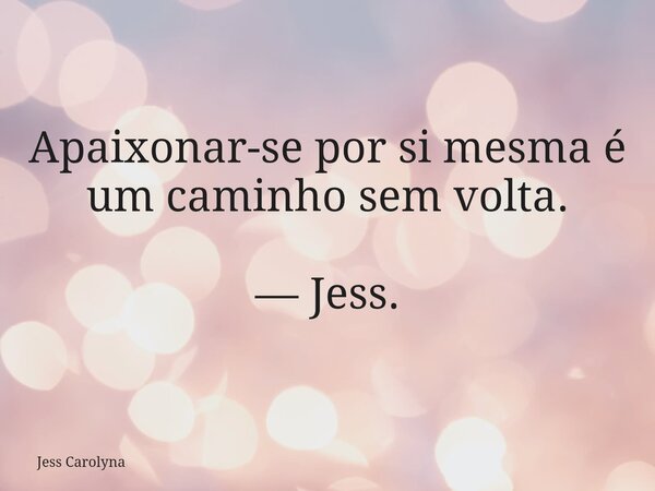 Apaixonar-se por si mesma é um caminho sem volta. — Jess.... Frase de Jess Carolyna.