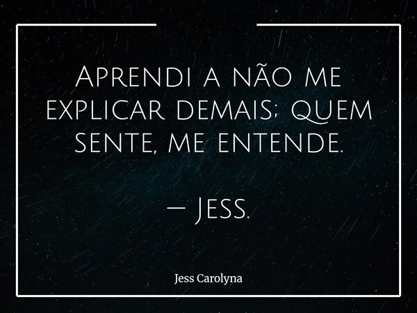 Aprendi a não me explicar demais; quem sente, me entende. — Jess.... Frase de Jess Carolyna.