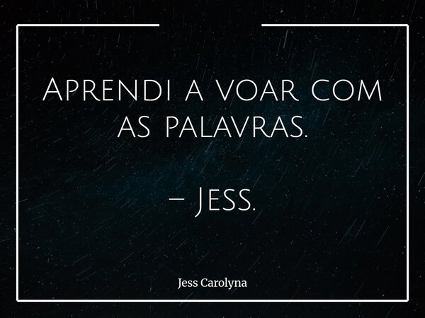 ⁠Aprendi a voar com as palavras. – Jess.... Frase de Jess Carolyna.