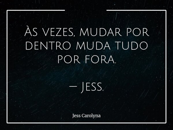 Às vezes, mudar por dentro muda tudo por fora. — Jess.... Frase de Jess Carolyna.