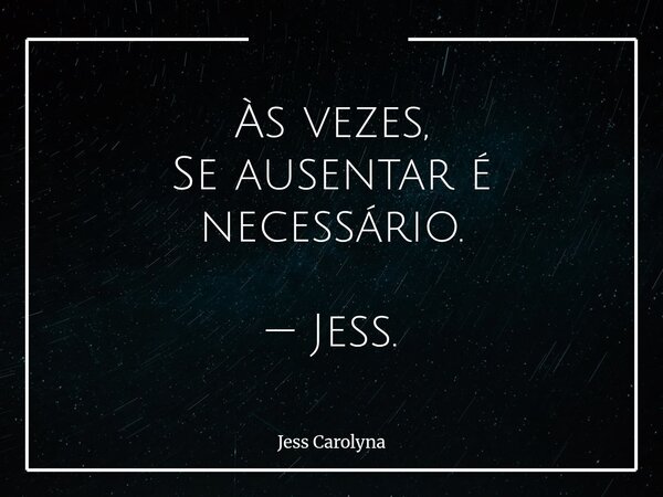 Às vezes, Se ausentar é necessário. — Jess.... Frase de Jess Carolyna.