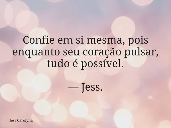 Confie em si mesma, pois enquanto seu coração pulsar, tudo é possível. — Jess.... Frase de Jess Carolyna.