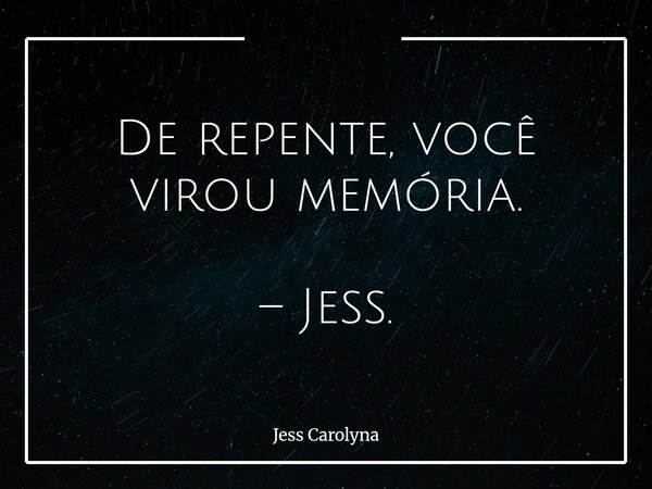 De repente, você virou memória. – Jess.... Frase de Jess Carolyna.
