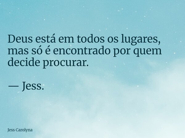 Deus está em todos os lugares, mas só é encontrado por quem decide procurar. — Jess.... Frase de Jess Carolyna.