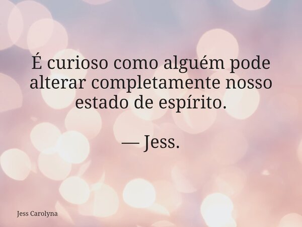 É curioso como alguém pode alterar completamente nosso estado de espírito. — Jess.... Frase de Jess Carolyna.