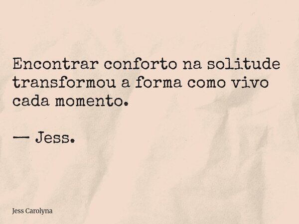 Encontrar conforto na solitude transformou a forma como vivo cada momento. — Jess.... Frase de Jess Carolyna.
