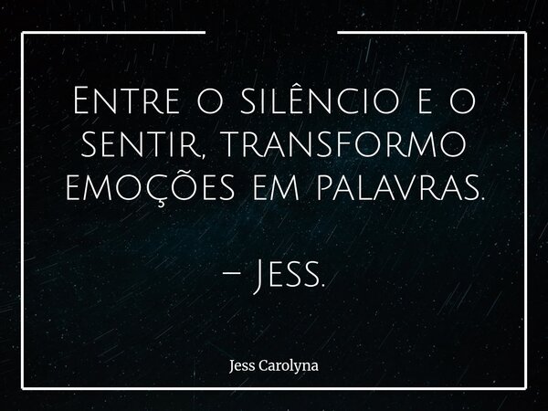 Entre o silêncio e o sentir, transformo emoções em palavras. – Jess.... Frase de Jess Carolyna.