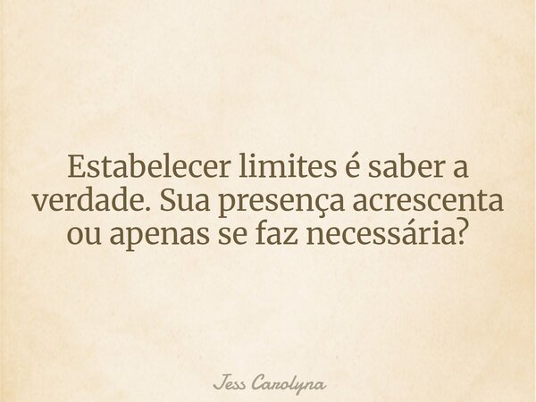 Estabelecer limites é saber a verdade. Sua presença acrescenta ou apenas se faz necessária?... Frase de Jess Carolyna.