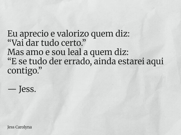 Eu aprecio e valorizo quem diz: “Vai dar tudo certo.” Mas amo e sou leal a quem diz: “E se tudo der errado, ainda estarei aqui contigo.” — Jess.... Frase de Jess Carolyna.