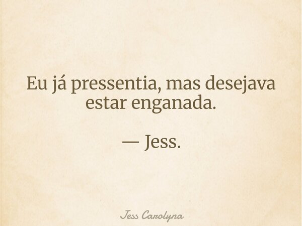 Eu já pressentia, mas desejava estar enganada. — Jess.... Frase de Jess Carolyna.