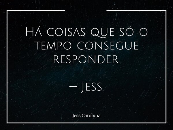 Há coisas que só o tempo consegue responder. — Jess.... Frase de Jess Carolyna.