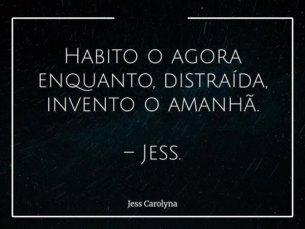 Habito o agora enquanto, distraída, invento o amanhã. – Jess.... Frase de Jess Carolyna.