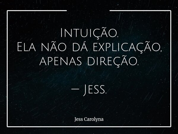 Intuição. Ela não dá explicação, apenas direção. — Jess.... Frase de Jess Carolyna.