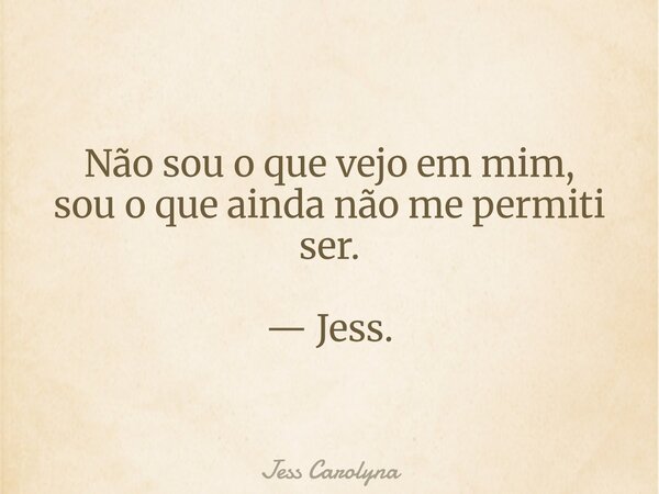 Não sou o que vejo em mim, sou o que ainda não me permiti ser. — Jess.... Frase de Jess Carolyna.