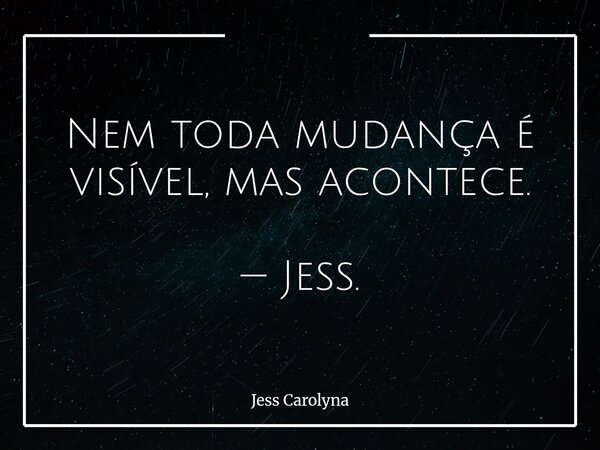 Nem toda mudança é visível, mas acontece. — Jess.... Frase de Jess Carolyna.