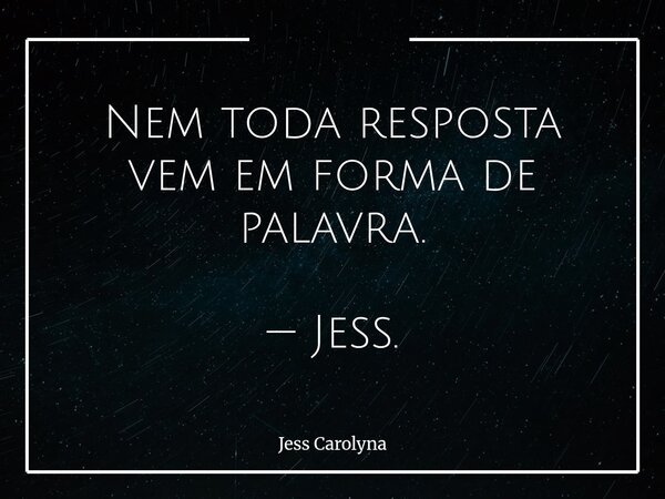 Nem toda resposta vem em forma de palavra. — Jess.... Frase de Jess Carolyna.