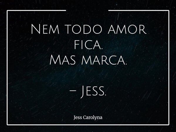Nem todo amor fica. Mas marca. – Jess.... Frase de Jess Carolyna.