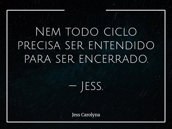 Nem todo ciclo precisa ser entendido para ser encerrado. — Jess.... Frase de Jess Carolyna.