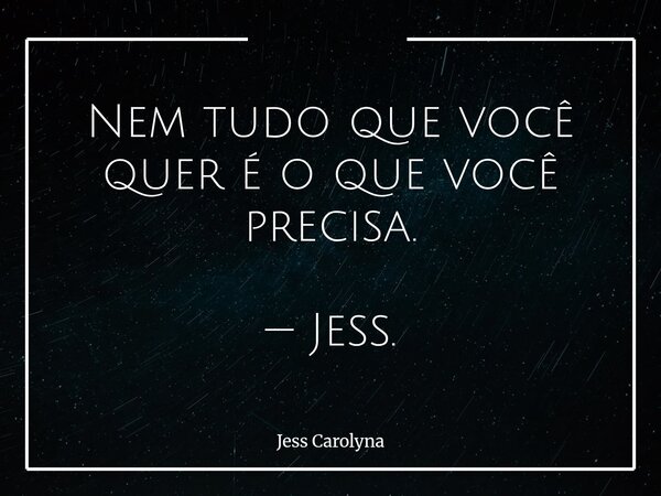 Nem tudo que você quer é o que você precisa. — Jess.... Frase de Jess Carolyna.