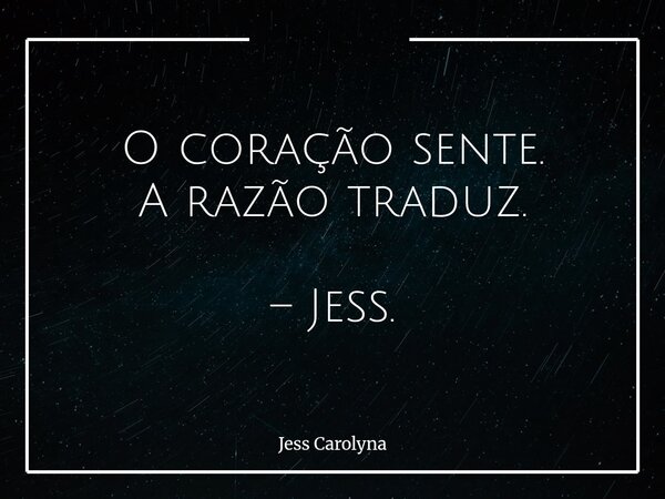O coração sente. A razão traduz. – Jess.... Frase de Jess Carolyna.