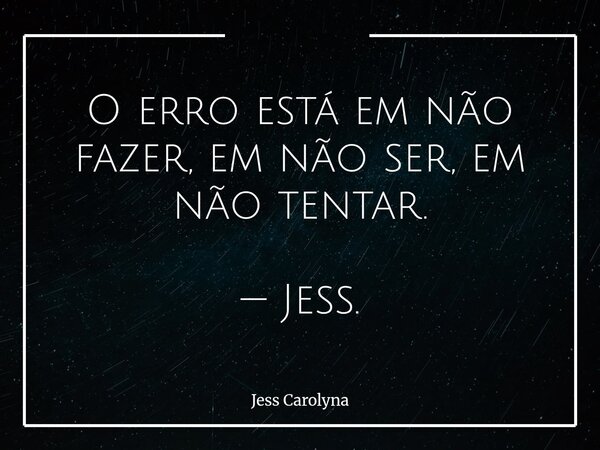 O erro está em não fazer, em não ser, em não tentar. — Jess.... Frase de Jess Carolyna.