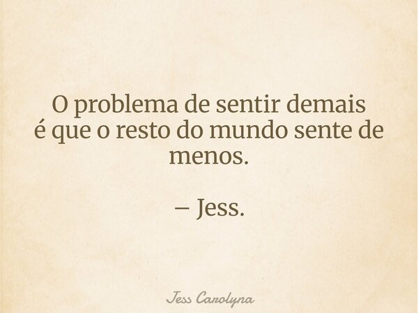 O problema de sentir demais é que o resto do mundo sente de menos. – Jess.... Frase de Jess Carolyna.