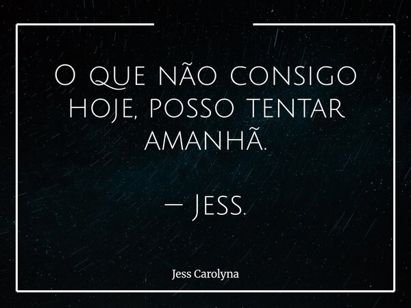 O que não consigo hoje, posso tentar amanhã. — Jess.... Frase de Jess Carolyna.