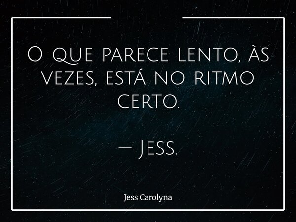 O que parece lento, às vezes, está no ritmo certo. — Jess.... Frase de Jess Carolyna.