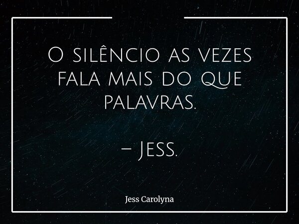 O silêncio as vezes fala mais do que palavras. – Jess.... Frase de Jess Carolyna.