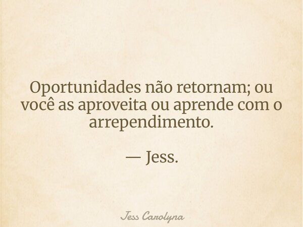Oportunidades não retornam; ou você as aproveita ou aprende com o arrependimento. — Jess.... Frase de Jess Carolyna.