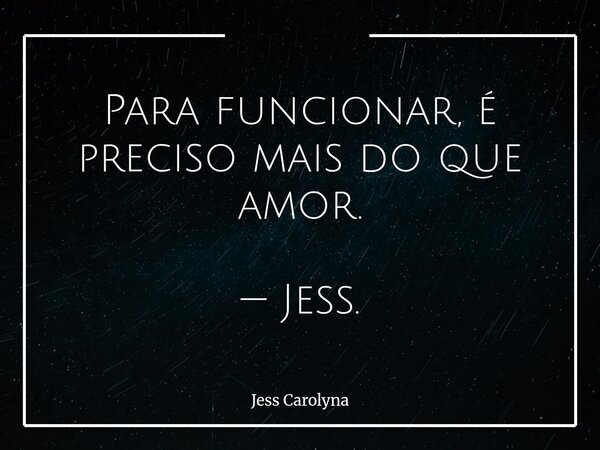 Para funcionar, é preciso mais do que amor. — Jess.... Frase de Jess Carolyna.