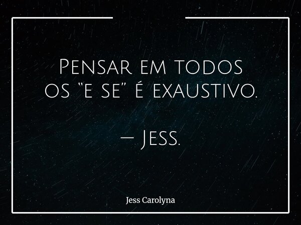 Pensar em todos os “e se” é exaustivo. — Jess.... Frase de Jess Carolyna.