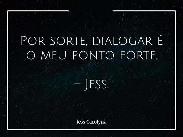Por sorte, dialogar é o meu ponto forte. – Jess.... Frase de Jess Carolyna.