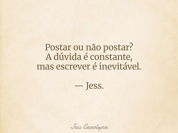 Postar ou não postar? A dúvida é constante, mas escrever é inevitável. — Jess.... Frase de Jess Carolyna.