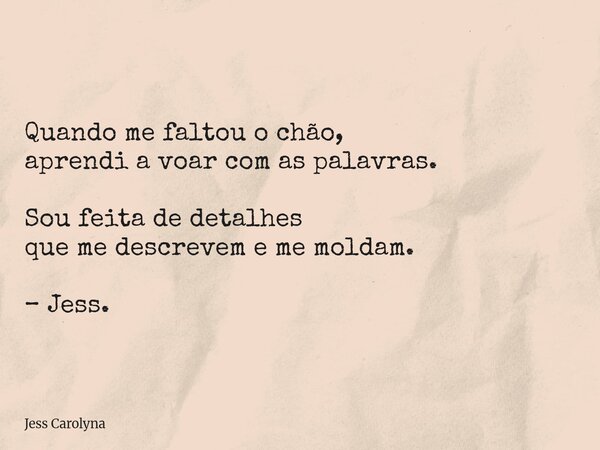 Quando me faltou o chão, aprendi a voar com as palavras. Sou feita de detalhes que me descrevem e me moldam. – Jess.... Frase de Jess Carolyna.