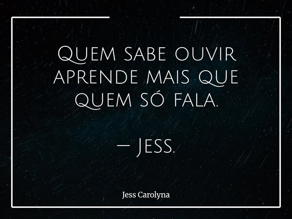 Quem sabe ouvir aprende mais que quem só fala. — Jess.... Frase de Jess Carolyna.