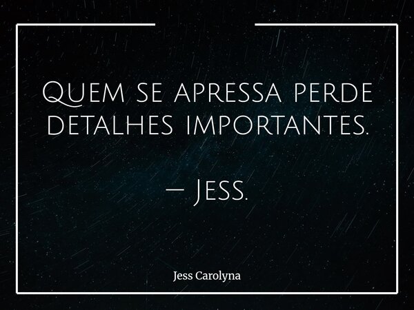 Quem se apressa perde detalhes importantes. — Jess.... Frase de Jess Carolyna.
